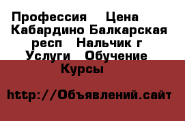 Профессия  › Цена ­ 1 - Кабардино-Балкарская респ., Нальчик г. Услуги » Обучение. Курсы   